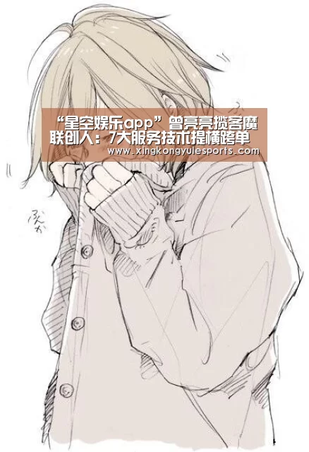 “星空娱乐app”曾亮亮揽客魔联创人：7大服务技术提横跨单率(图1)